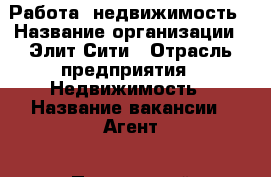 Работа, недвижимость › Название организации ­ Элит-Сити › Отрасль предприятия ­ Недвижимость › Название вакансии ­ Агент - Приморский край, Артем г. Работа » Вакансии   